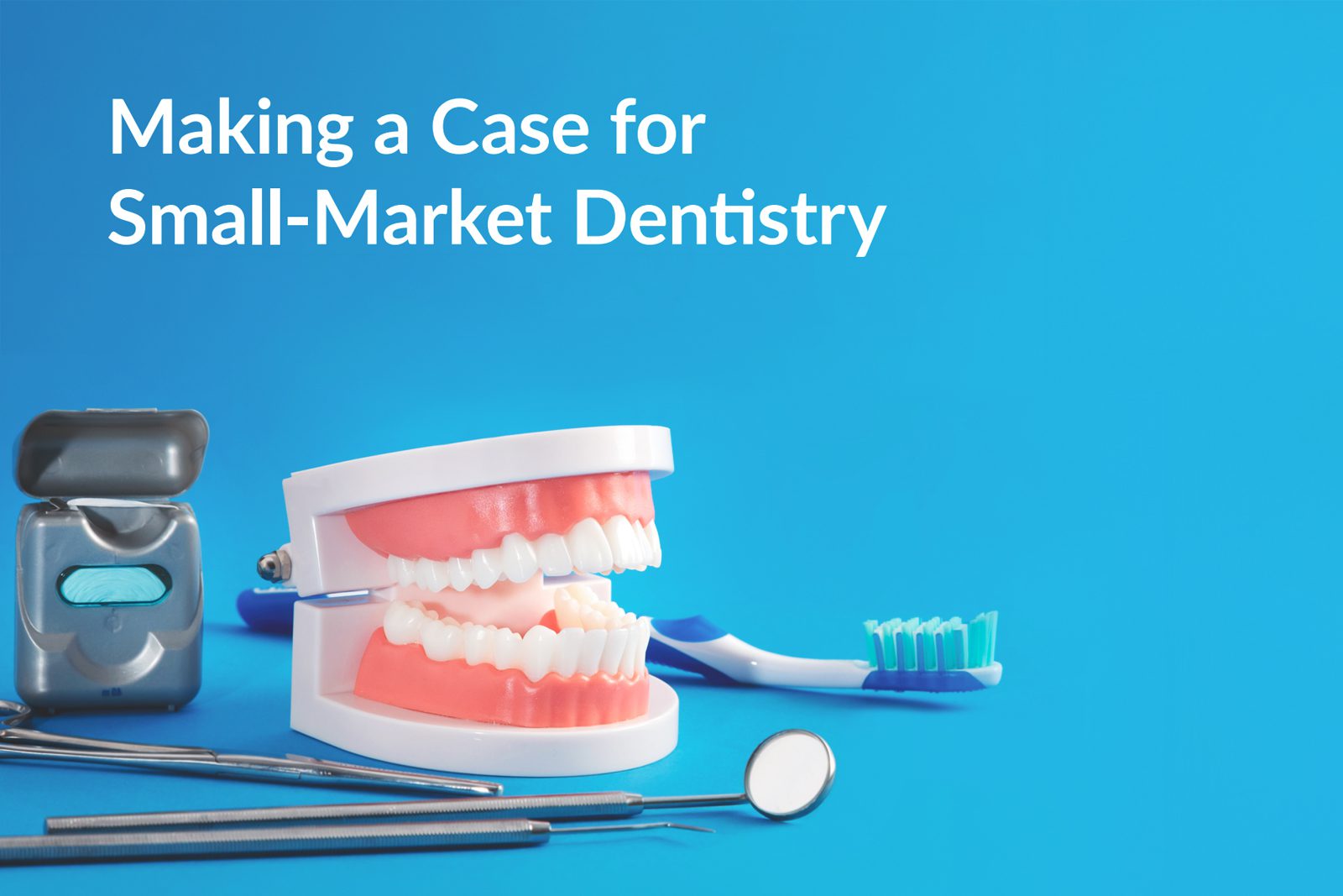 Dental hygiene tools, a dental model, floss, and a toothbrush are arranged on a blue background with the text Making a Case for Small-Market Dentistry.