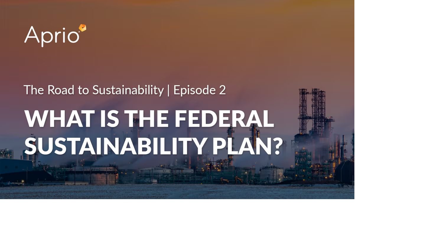 Industrial facility at sunset with text overlay: The Road to Sustainability | Episode 2. WHAT IS THE FEDERAL SUSTAINABILITY PLAN? and Aprio’s logo in the corner.
